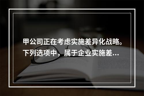 甲公司正在考虑实施差异化战略。下列选项中，属于企业实施差异化