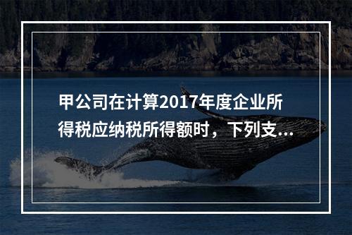 甲公司在计算2017年度企业所得税应纳税所得额时，下列支出中