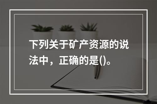 下列关于矿产资源的说法中，正确的是()。