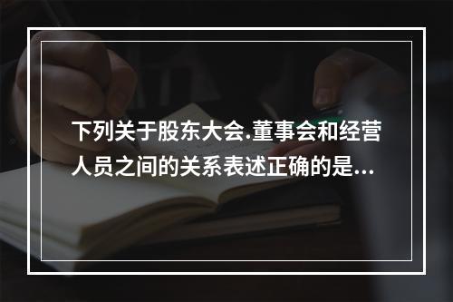 下列关于股东大会.董事会和经营人员之间的关系表述正确的是（