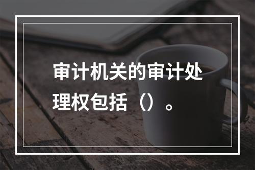 审计机关的审计处理权包括（）。