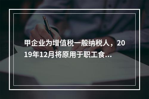 甲企业为增值税一般纳税人，2019年12月将原用于职工食堂的