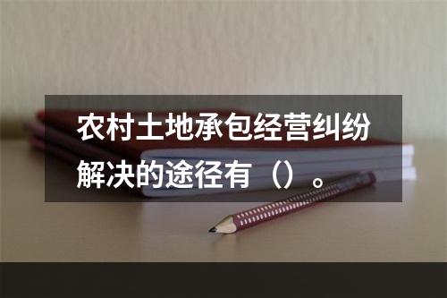 农村土地承包经营纠纷解决的途径有（）。