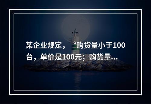 某企业规定，“购货量小于100台，单价是100元；购货量10