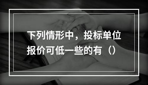 下列情形中，投标单位报价可低一些的有（）