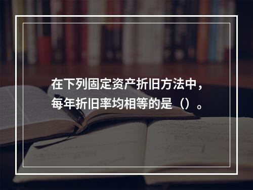 在下列固定资产折旧方法中，每年折旧率均相等的是（）。