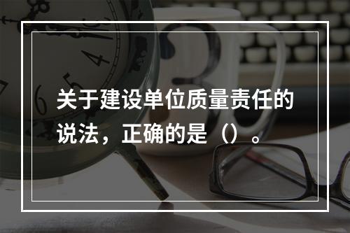 关于建设单位质量责任的说法，正确的是（）。