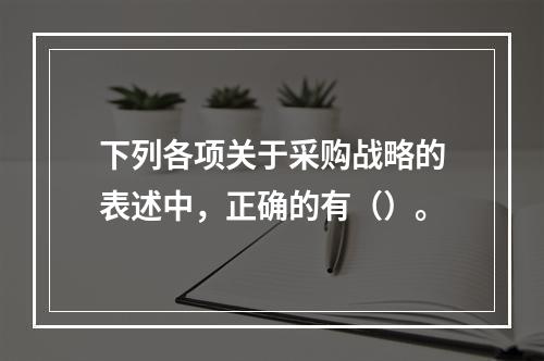 下列各项关于采购战略的表述中，正确的有（）。