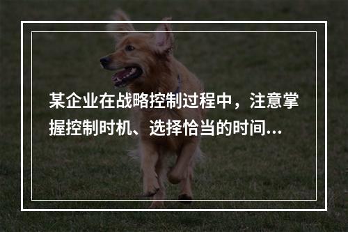 某企业在战略控制过程中，注意掌握控制时机、选择恰当的时间进行