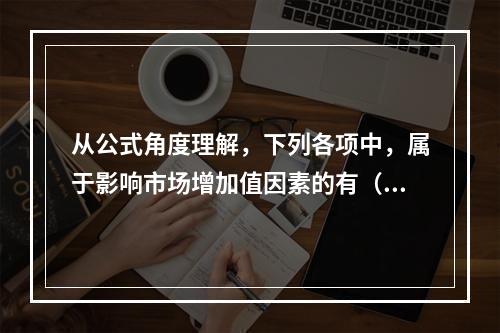 从公式角度理解，下列各项中，属于影响市场增加值因素的有（）。