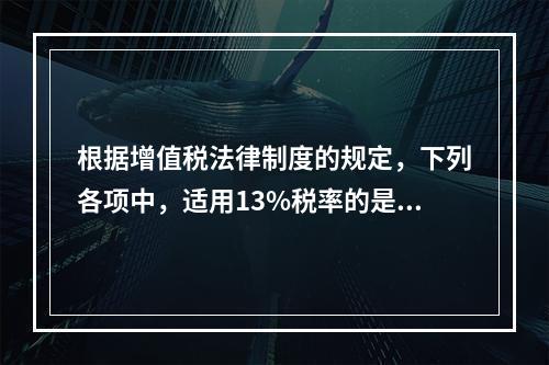 根据增值税法律制度的规定，下列各项中，适用13%税率的是（　