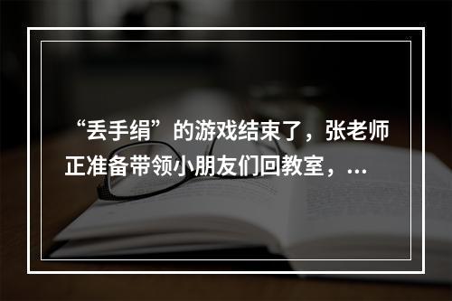 “丢手绢”的游戏结束了，张老师正准备带领小朋友们回教室，晓瑶