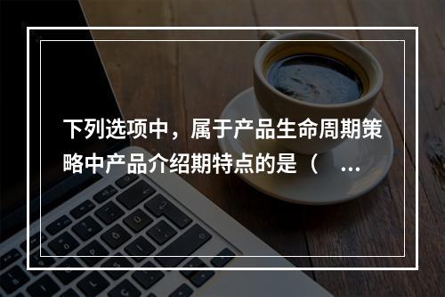 下列选项中，属于产品生命周期策略中产品介绍期特点的是（　）