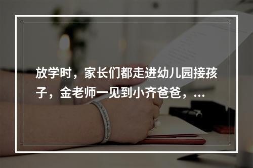 放学时，家长们都走进幼儿园接孩子，金老师一见到小齐爸爸，就埋