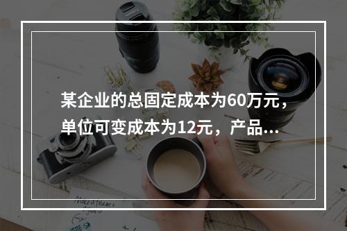 某企业的总固定成本为60万元，单位可变成本为12元，产品单位