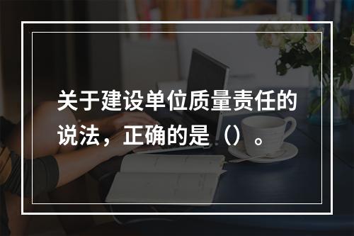 关于建设单位质量责任的说法，正确的是（）。