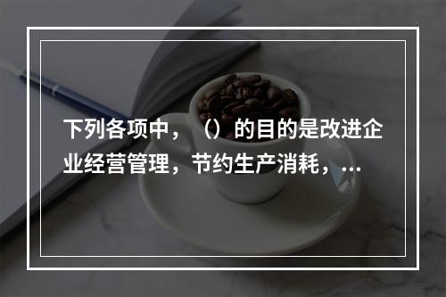 下列各项中，（）的目的是改进企业经营管理，节约生产消耗，降低