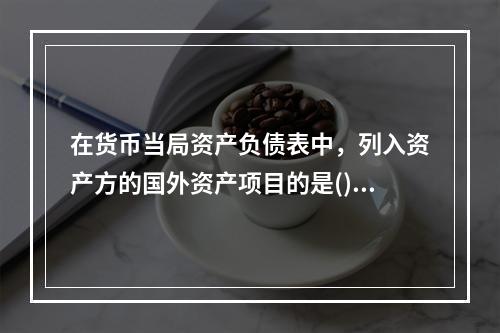 在货币当局资产负债表中，列入资产方的国外资产项目的是()。