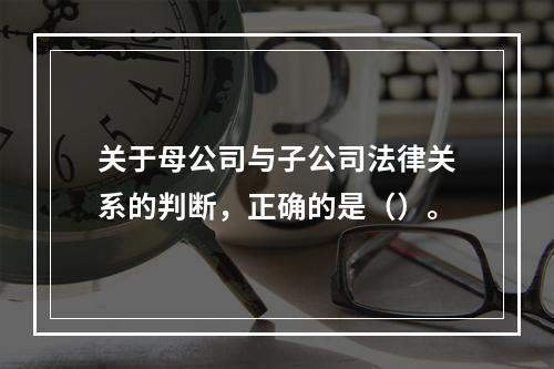 关于母公司与子公司法律关系的判断，正确的是（）。