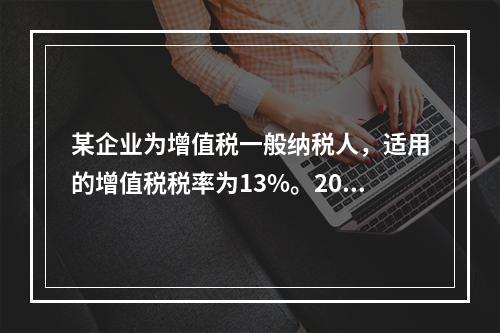 某企业为增值税一般纳税人，适用的增值税税率为13%。2019