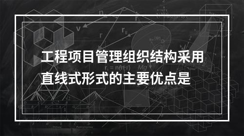 工程项目管理组织结构采用直线式形式的主要优点是