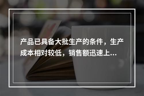 产品已具备大批生产的条件，生产成本相对较低，销售额迅速上升，