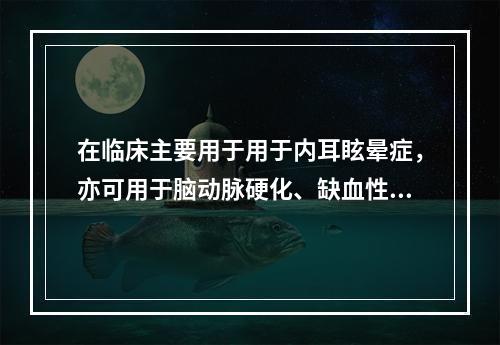 在临床主要用于用于内耳眩晕症，亦可用于脑动脉硬化、缺血性脑血