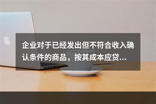 企业对于已经发出但不符合收入确认条件的商品，按其成本应贷记的