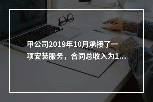 甲公司2019年10月承接了一项安装服务，合同总收入为100