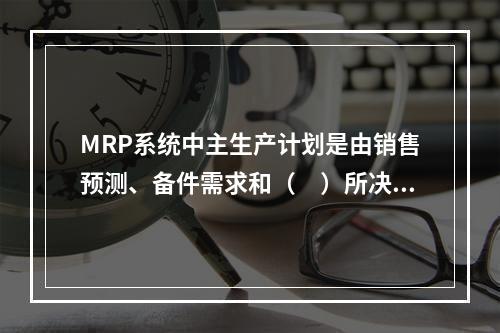 MRP系统中主生产计划是由销售预测、备件需求和（　）所决定。