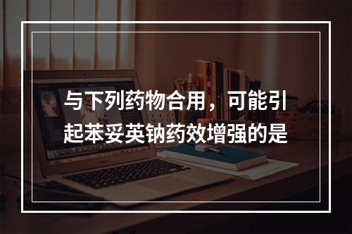 与下列药物合用，可能引起苯妥英钠药效增强的是