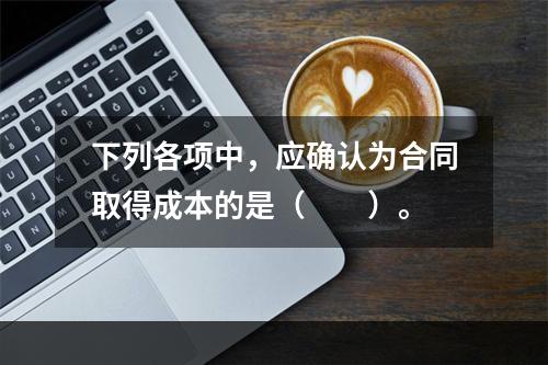 下列各项中，应确认为合同取得成本的是（　　）。