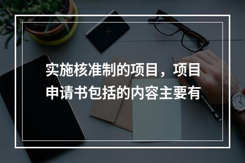 实施核准制的项目，项目申请书包括的内容主要有