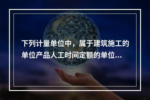 下列计量单位中，属于建筑施工的单位产品人工时间定额的单位是（