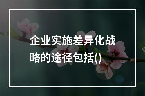 企业实施差异化战略的途径包括()