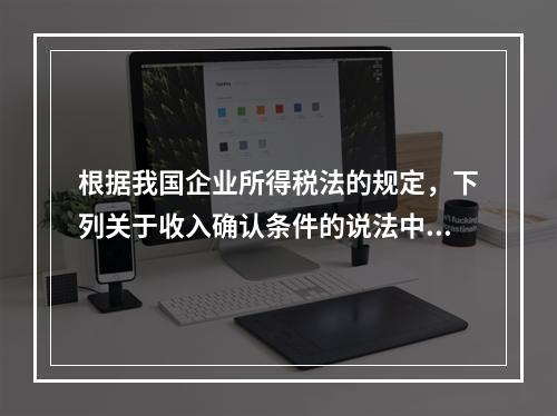 根据我国企业所得税法的规定，下列关于收入确认条件的说法中不正