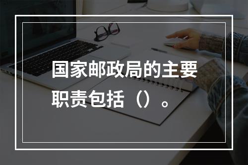 国家邮政局的主要职责包括（）。