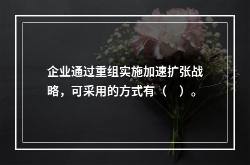 企业通过重组实施加速扩张战略，可采用的方式有（　）。