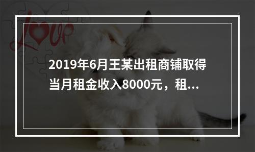 2019年6月王某出租商铺取得当月租金收入8000元，租赁过