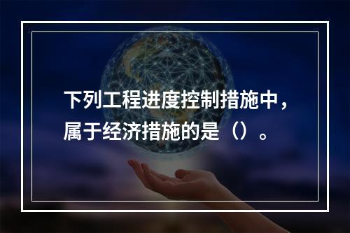 下列工程进度控制措施中，属于经济措施的是（）。