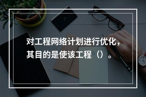 对工程网络计划进行优化，其目的是使该工程（）。