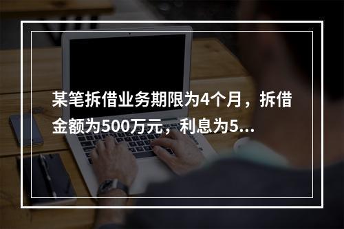 某笔拆借业务期限为4个月，拆借金额为500万元，利息为5万元