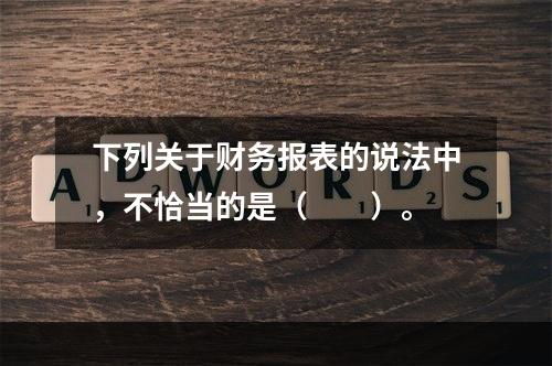 下列关于财务报表的说法中，不恰当的是（　　）。