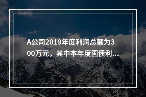 A公司2019年度利润总额为300万元，其中本年度国债利息收