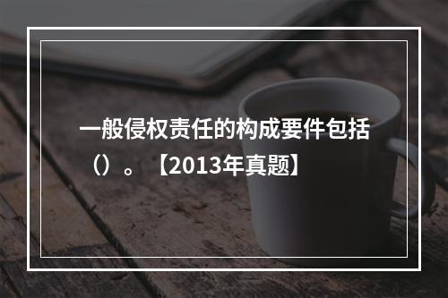 一般侵权责任的构成要件包括（）。【2013年真题】