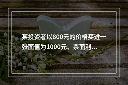 某投资者以800元的价格买进一张面值为1000元、票面利率为