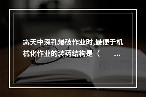 露天中深孔爆破作业时,最便于机械化作业的装药结构是（  ）。