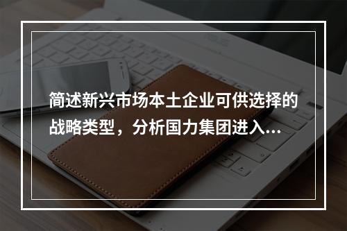 简述新兴市场本土企业可供选择的战略类型，分析国力集团进入美国