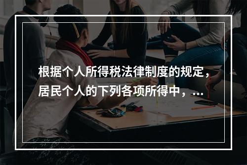 根据个人所得税法律制度的规定，居民个人的下列各项所得中，按次