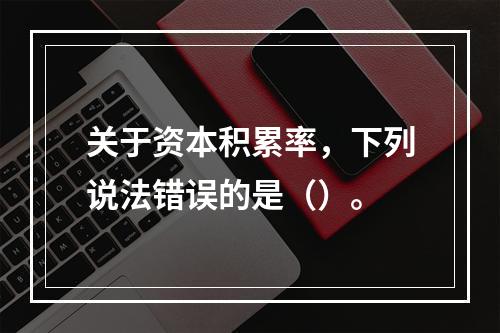 关于资本积累率，下列说法错误的是（）。